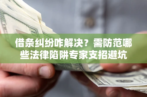 济南借条纠纷咋解决？需防范哪些法律陷阱专家支招避坑