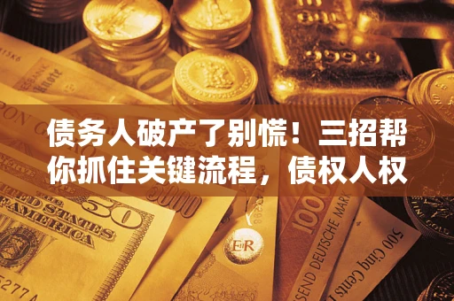 济南债务人破产了别慌！三招帮你抓住关键流程，债权人权益不再缩水