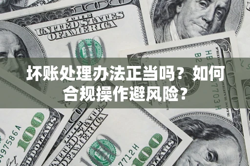 济南坏账处理办法正当吗？如何合规操作避风险？