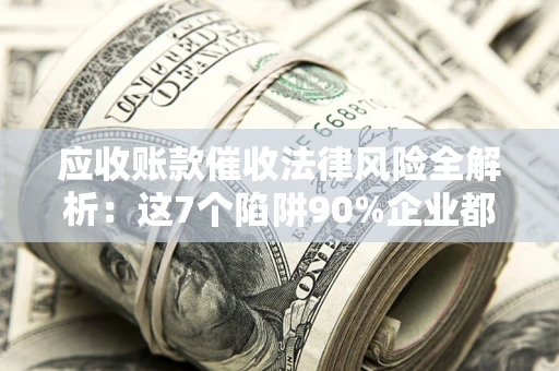 济南应收账款催收法律风险全解析：这7个陷阱90%企业都踩过（含合规应对指南）