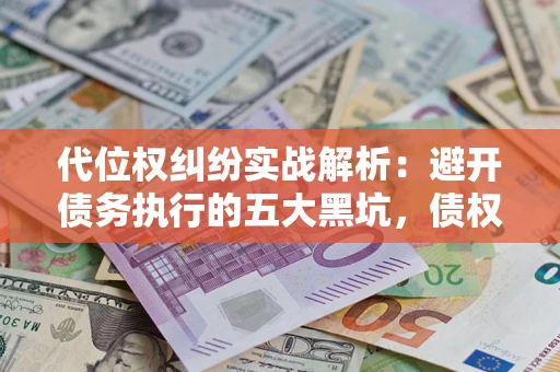 济南代位权纠纷实战解析：避开债务执行的五大黑坑，债权人必看指南
