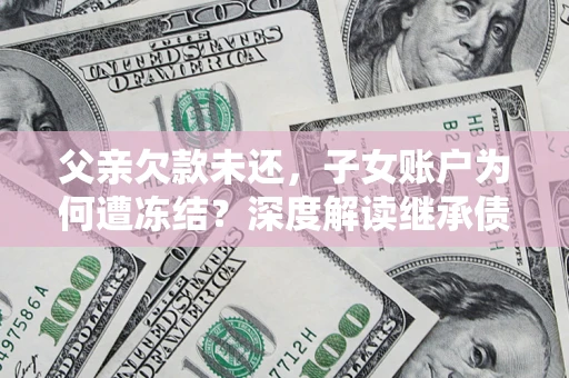 济南父亲欠款未还，子女账户为何遭冻结？深度解读继承债务迷局