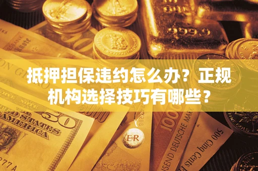 济南抵押担保违约怎么办？正规机构选择技巧有哪些？