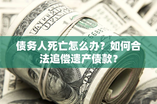济南债务人死亡怎么办？如何合法追偿遗产债款？