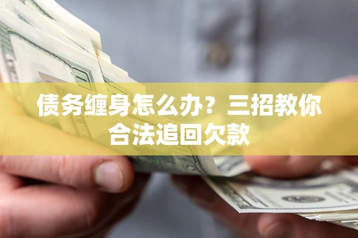 济南债务缠身怎么办？三招教你合法追回欠款