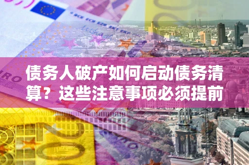 济南债务人破产如何启动债务清算？这些注意事项必须提前知道