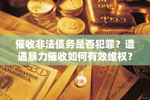济南催收非法债务是否犯罪?遭遇暴力催收如何有效维权? 济南催收非法债务是否犯罪?遭遇暴力催收如何有效维权?