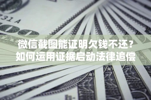 济南微信截图能证明欠钱不还？如何运用证据启动法律追偿程序？