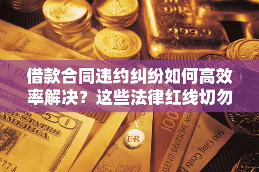 济南借款合同违约纠纷如何高效率解决？这些法律红线切勿触碰