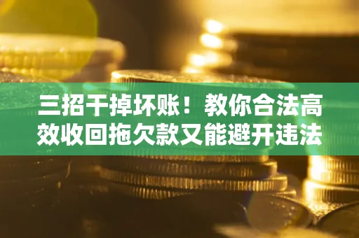 济南三招干掉坏账！教你合法高效收回拖欠款又能避开违法雷区