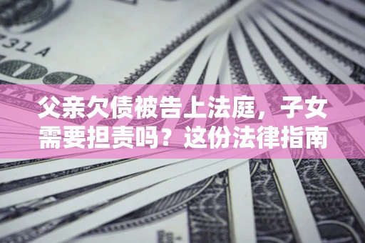 济南父亲欠债被告上法庭，子女需要担责吗？这份法律指南必须看完
