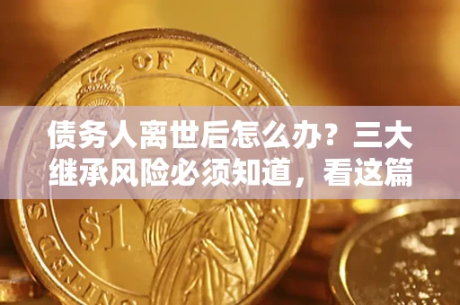 济南债务人离世后怎么办？三大继承风险必须知道，看这篇就够了