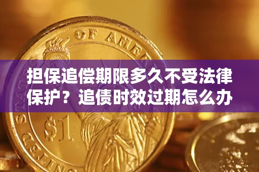 济南担保追偿期限多久不受法律保护？追债时效过期怎么办？