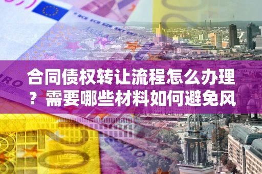 济南合同债权转让流程怎么办理？需要哪些材料如何避免风险？