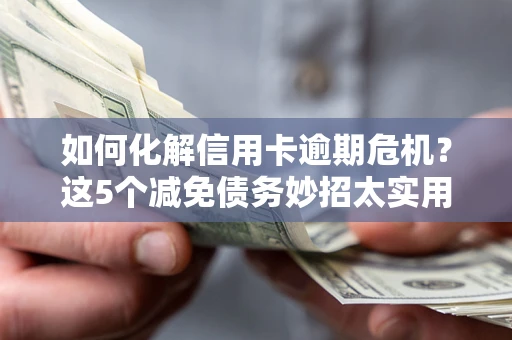 济南如何化解信用卡逾期危机？这5个减免债务妙招太实用