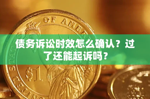 济南债务诉讼时效怎么确认？过了还能起诉吗？