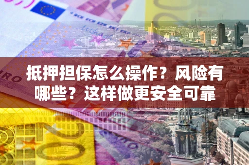 济南抵押担保怎么操作？风险有哪些？这样做更安全可靠