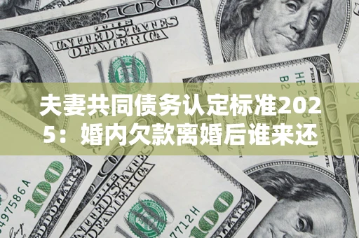 济南夫妻共同债务认定标准2025:婚内欠款离婚后谁来还? 济南夫妻共同债务认定标准2025:婚内欠款离婚后谁来还?