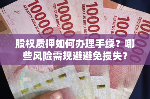 济南股权质押如何办理手续？哪些风险需规避避免损失？