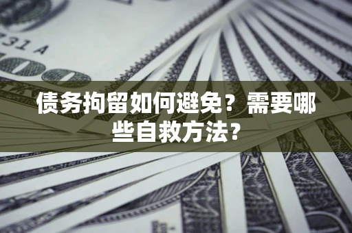 济南债务拘留如何避免？需要哪些自救方法？