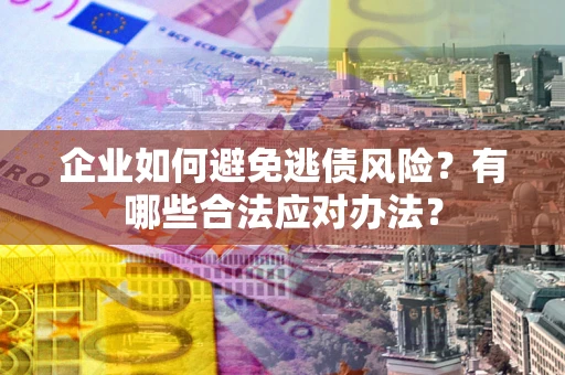 济南企业如何避免逃债风险？有哪些合法应对办法？