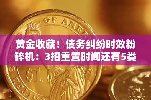 济南黄金收藏！债务纠纷时效粉碎机：3招重置时间还有5类不设年限的特殊债务