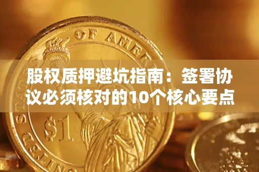 济南股权质押避坑指南:签署协议必须核对的10个核心要点 济南股权质押避坑指南:签署协议必须核对的10个核心要点