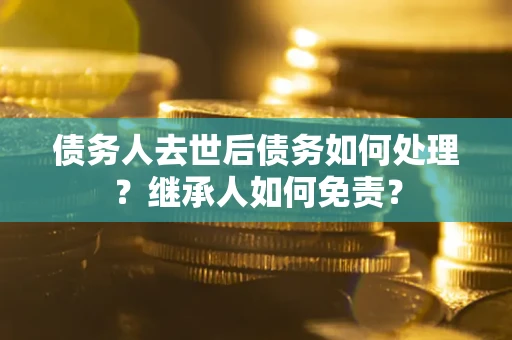 济南债务人去世后债务如何处理？继承人如何免责？