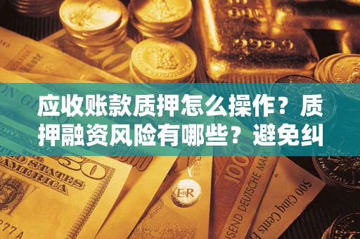 济南应收账款质押怎么操作？质押融资风险有哪些？避免纠纷高效融资技巧