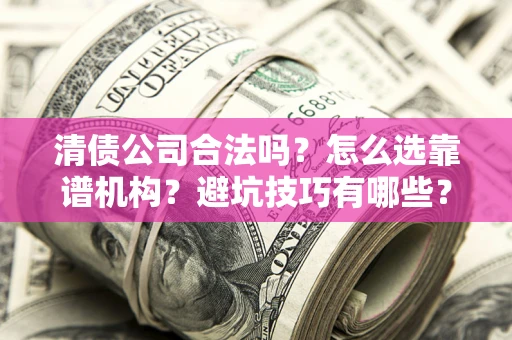 济南清债公司合法吗？怎么选靠谱机构？避坑技巧有哪些？