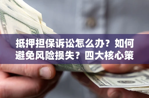 济南抵押担保诉讼怎么办？如何避免风险损失？四大核心策略全解读