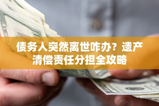 济南债务人突然离世咋办？遗产清偿责任分担全攻略