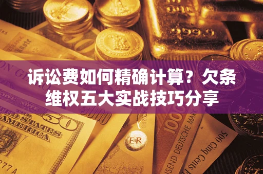 济南诉讼费如何精确计算？欠条维权五大实战技巧分享