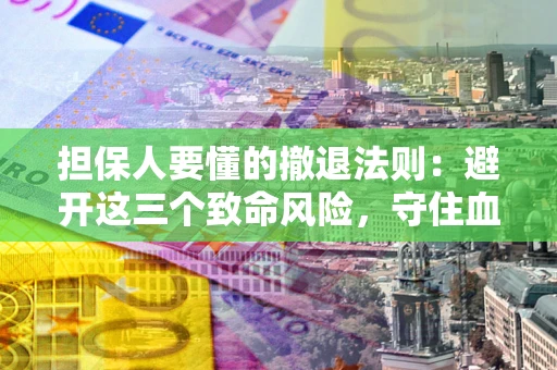 济南担保人要懂的撤退法则：避开这三个致命风险，守住血汗钱