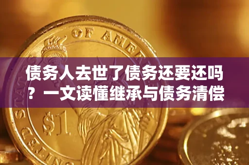 济南债务人去世了债务还要还吗？一文读懂继承与债务清偿