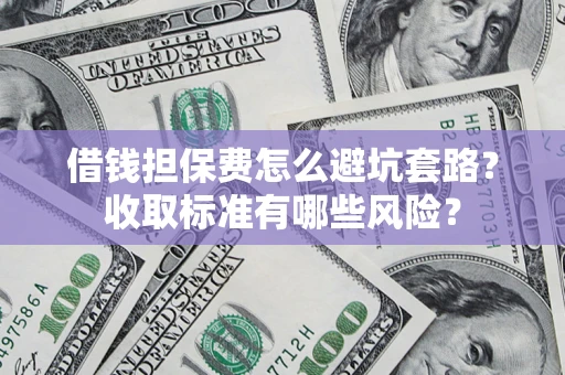 济南借钱担保费怎么避坑套路?收取标准有哪些风险? 济南借钱担保费怎么避坑套路?收取标准有哪些风险?