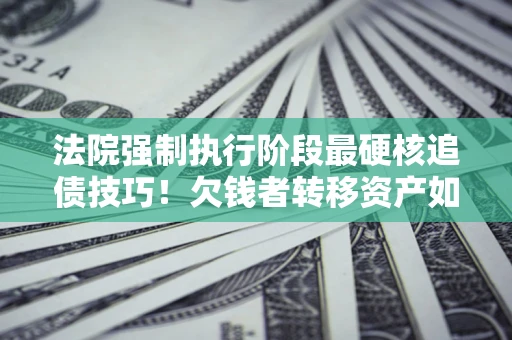 济南法院强制执行阶段最硬核追债技巧！欠钱者转移资产如何破解？