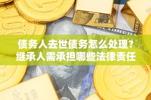 济南债务人去世债务怎么处理？继承人需承担哪些法律责任？