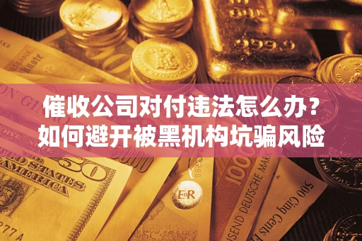 济南催收公司对付违法怎么办？如何避开被黑机构坑骗风险