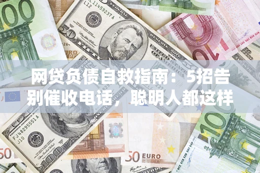 济南网贷负债自救指南：5招告别催收电话，聪明人都这样做