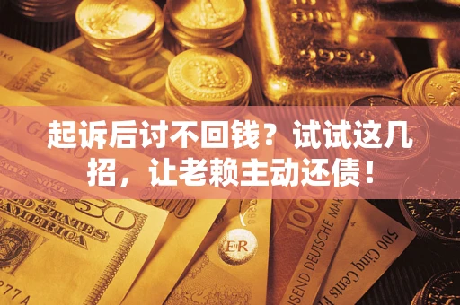 济南起诉后讨不回钱？试试这几招，让老赖主动还债！