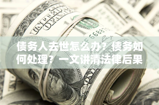 济南债务人去世怎么办？债务如何处理？一文讲清法律后果