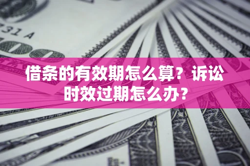 济南借条的有效期怎么算？诉讼时效过期怎么办？