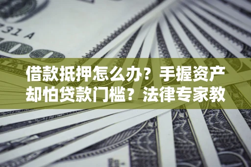 济南借款抵押怎么办？手握资产却怕贷款门槛？法律专家教你办抵押不踩坑