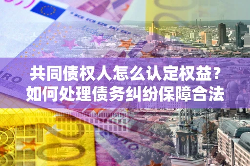 济南共同债权人怎么认定权益？如何处理债务纠纷保障合法权益？