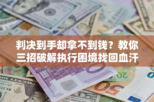 济南判决到手却拿不到钱？教你三招破解执行困境找回血汗钱