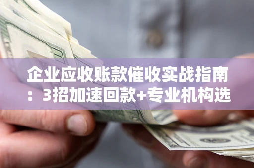 济南企业应收账款催收实战指南：3招加速回款+专业机构选择避坑