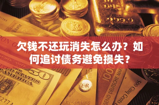 济南欠钱不还玩消失怎么办？如何追讨债务避免损失？
