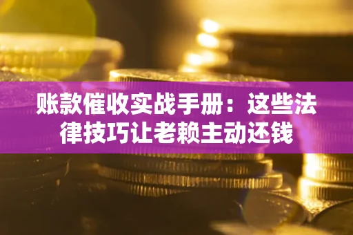 济南账款催收实战手册：这些法律技巧让老赖主动还钱
