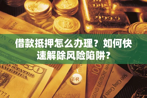济南借款抵押怎么办理？如何快速解除风险陷阱？